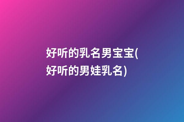 好听的乳名男宝宝(好听的男娃乳名)