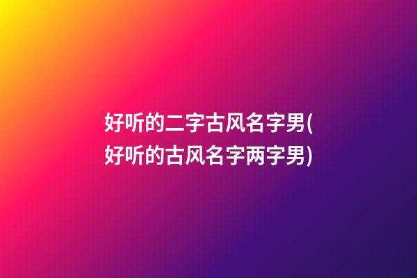 好听的二字古风名字男(好听的古风名字两字男)