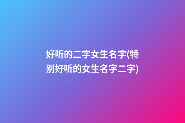 好听的二字女生名字(特别好听的女生名字二字)