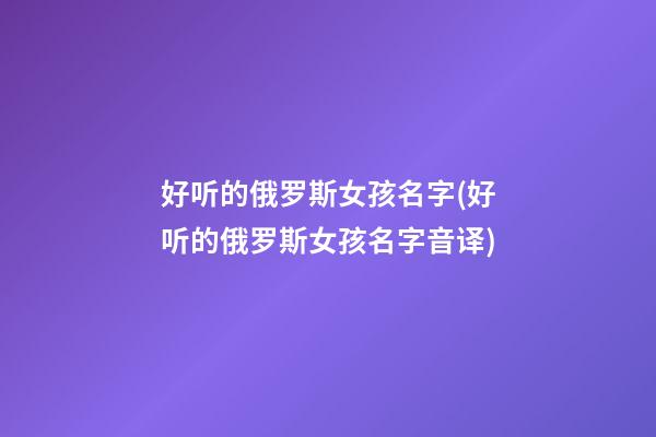 好听的俄罗斯女孩名字(好听的俄罗斯女孩名字音译)