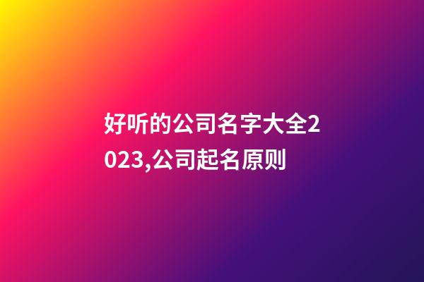 好听的公司名字大全2023,公司起名原则-第1张-公司起名-玄机派