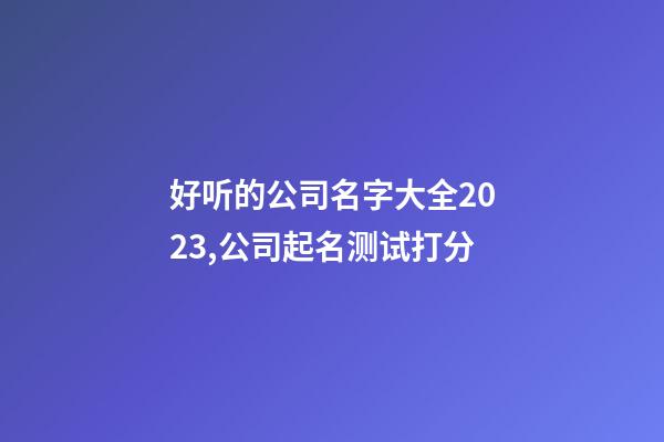 好听的公司名字大全2023,公司起名测试打分-第1张-公司起名-玄机派