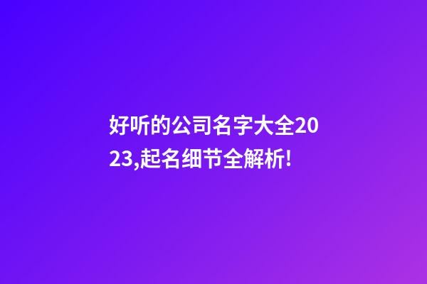 好听的公司名字大全2023,起名细节全解析!-第1张-公司起名-玄机派