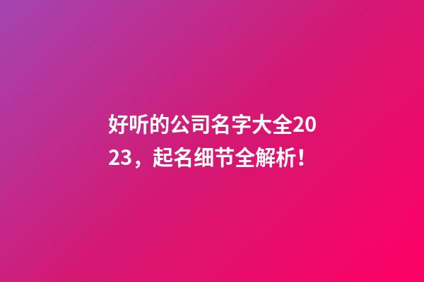好听的公司名字大全2023，起名细节全解析！