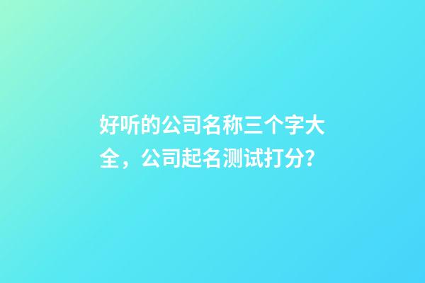 好听的公司名称三个字大全，公司起名测试打分？-第1张-公司起名-玄机派