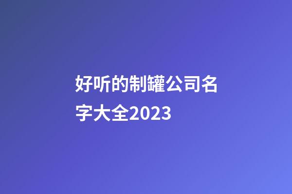 好听的制罐公司名字大全2023-第1张-公司起名-玄机派