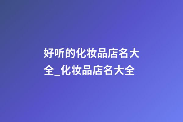 好听的化妆品店名大全_化妆品店名大全-第1张-店铺起名-玄机派