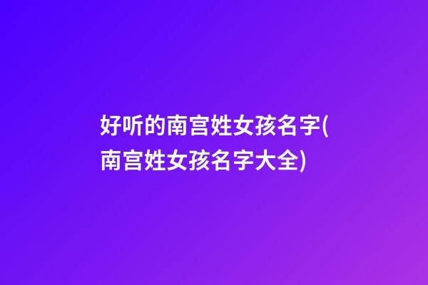 好听的南宫姓女孩名字(南宫姓女孩名字大全)