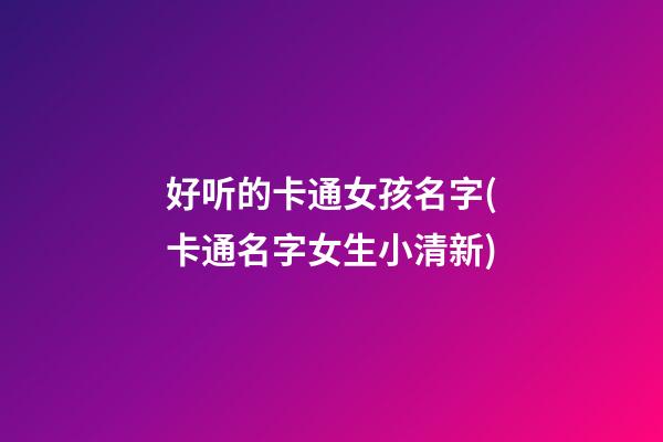 好听的卡通女孩名字(卡通名字女生小清新)