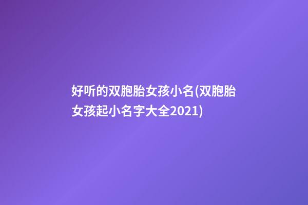 好听的双胞胎女孩小名(双胞胎女孩起小名字大全2021)