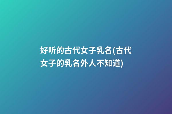 好听的古代女子乳名(古代女子的乳名外人不知道)