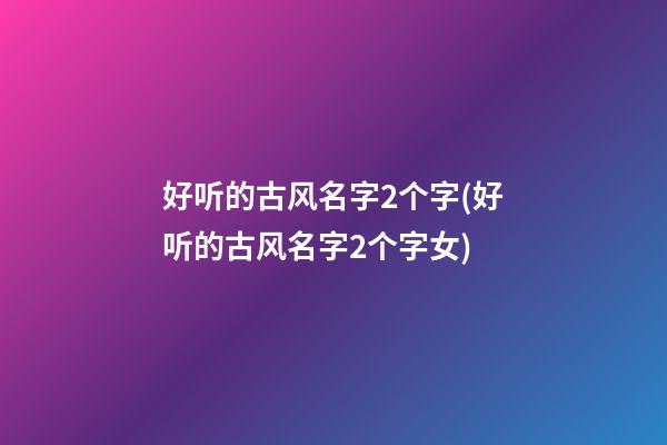 好听的古风名字2个字(好听的古风名字2个字女)
