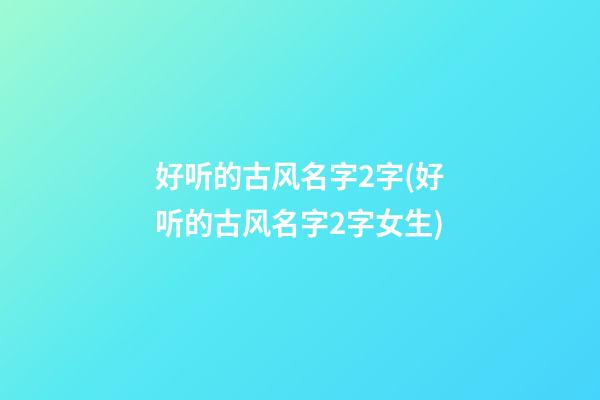 好听的古风名字2字(好听的古风名字2字女生)