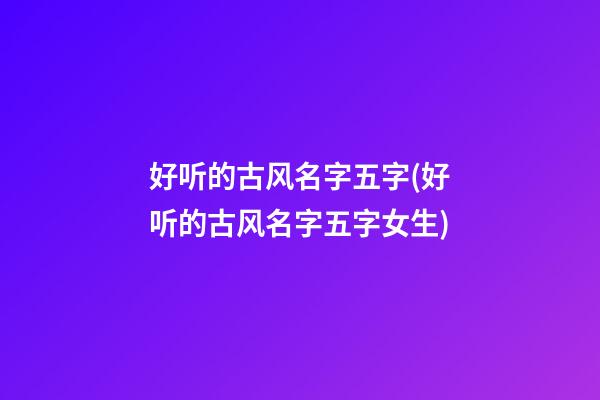 好听的古风名字五字(好听的古风名字五字女生)