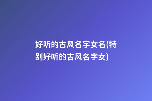 好听的古风名字女名(特别好听的古风名字女)