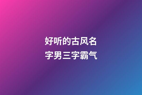好听的古风名字男三字霸气(好听的古风名字男三字霸气)-第1张-男孩起名-玄机派