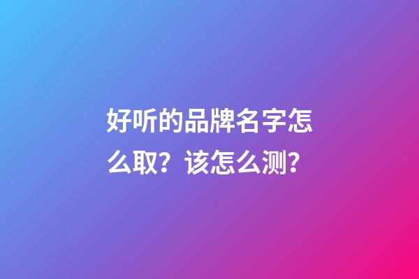 好听的品牌名字怎么取？该怎么测？-第1张-商标起名-玄机派