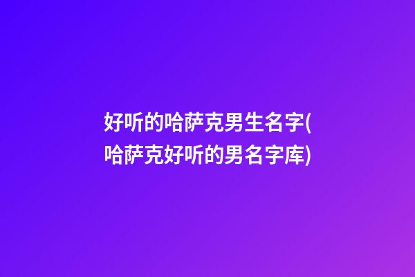 好听的哈萨克男生名字(哈萨克好听的男名字库)