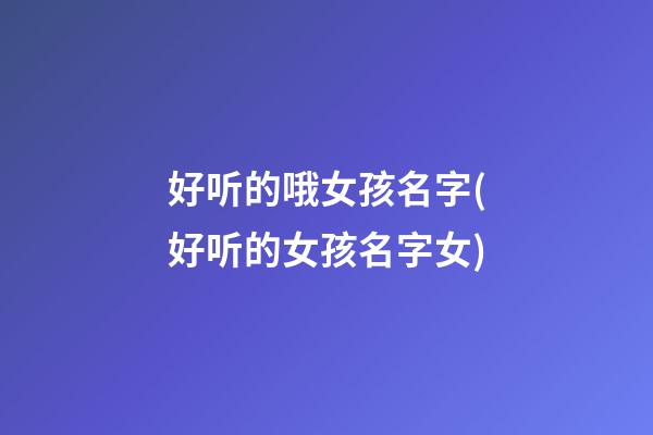 好听的哦女孩名字(好听的女孩名字女)