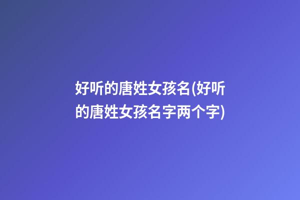 好听的唐姓女孩名(好听的唐姓女孩名字两个字)