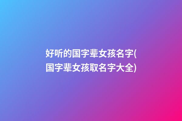 好听的国字辈女孩名字(国字辈女孩取名字大全)