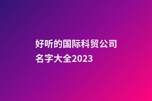 好听的国际科贸公司名字大全2023-第1张-公司起名-玄机派