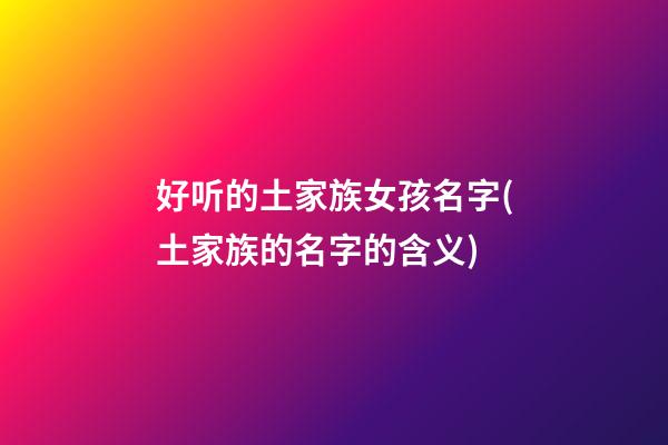 好听的土家族女孩名字(土家族的名字的含义)