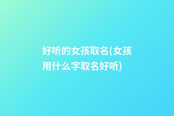 好听的女孩取名(女孩用什么字取名好听)