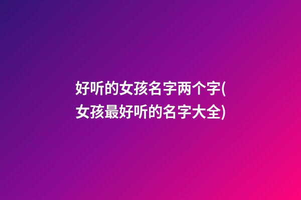 好听的女孩名字两个字(女孩最好听的名字大全)