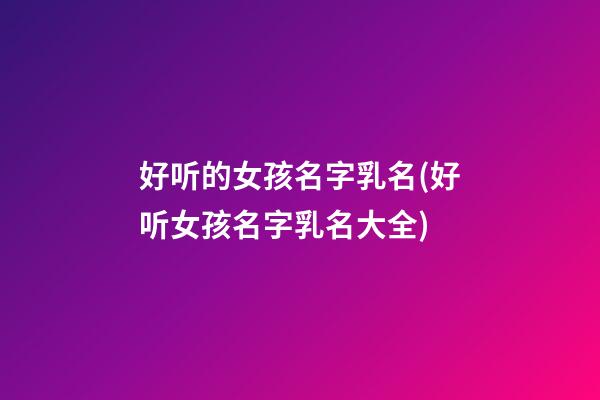好听的女孩名字乳名(好听女孩名字乳名大全)