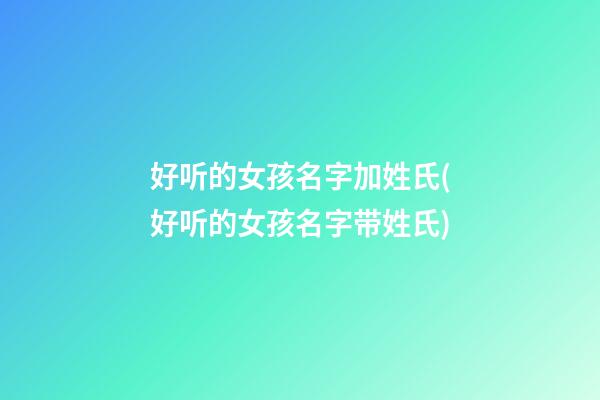 好听的女孩名字加姓氏(好听的女孩名字带姓氏)