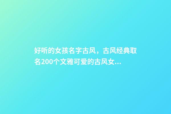 好听的女孩名字古风，古风经典取名200个文雅可爱的古风女孩名-第1张-观点-玄机派