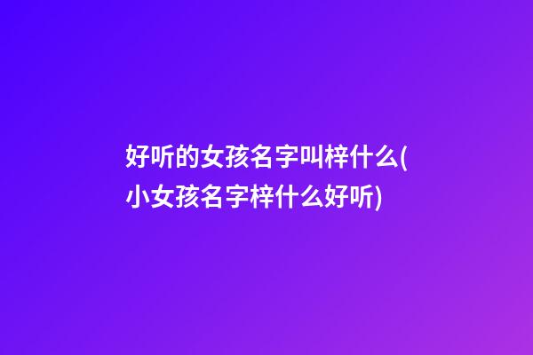 好听的女孩名字叫梓什么(小女孩名字梓什么好听)
