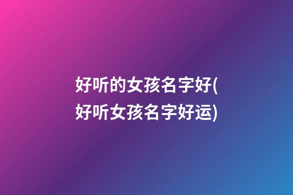 好听的女孩名字好(好听女孩名字好运)