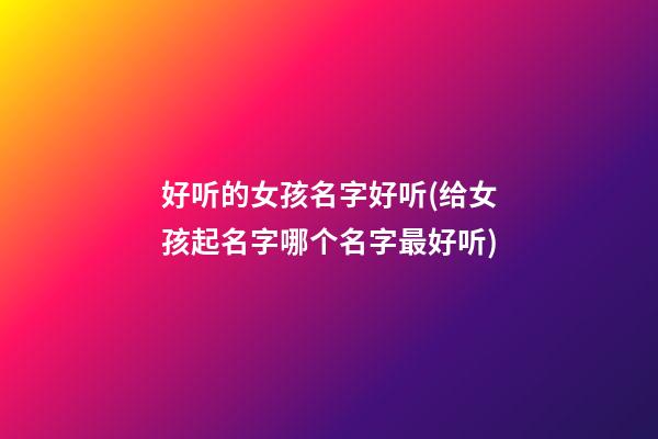 好听的女孩名字好听(给女孩起名字哪个名字最好听)