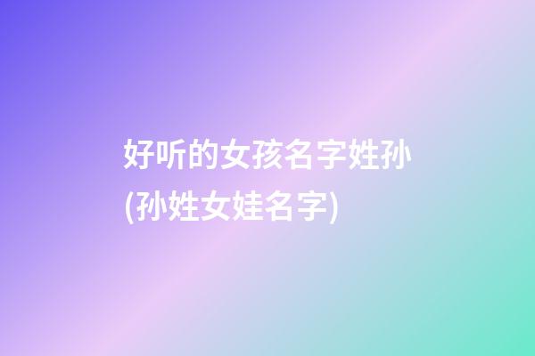 好听的女孩名字姓孙(孙姓女娃名字)