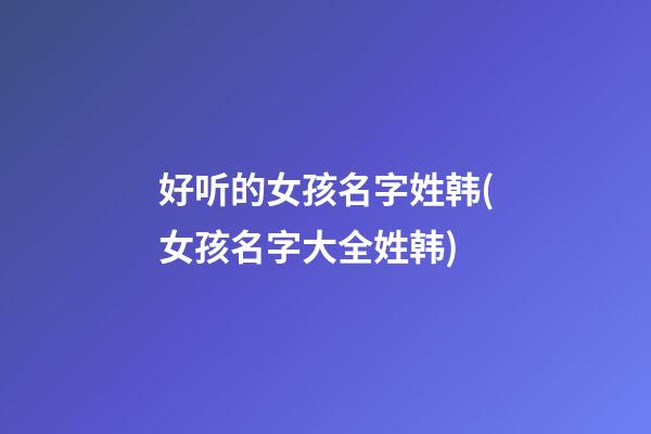 好听的女孩名字姓韩(女孩名字大全姓韩)