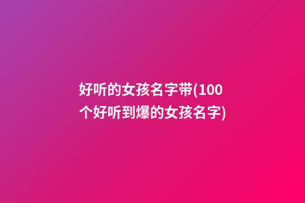 好听的女孩名字带(100个好听到爆的女孩名字)