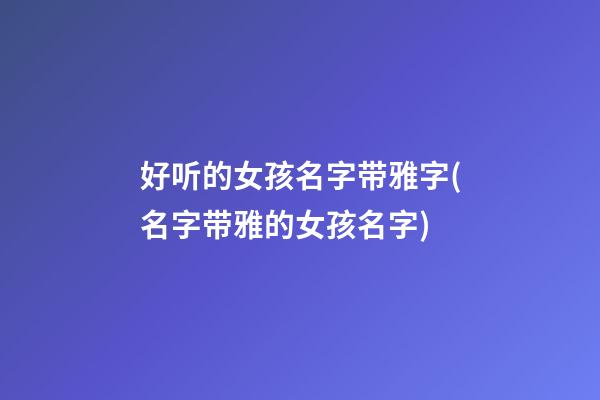 好听的女孩名字带雅字(名字带雅的女孩名字)