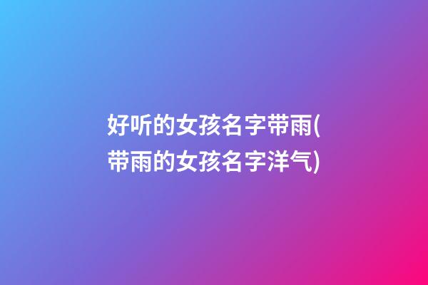 好听的女孩名字带雨(带雨的女孩名字洋气)