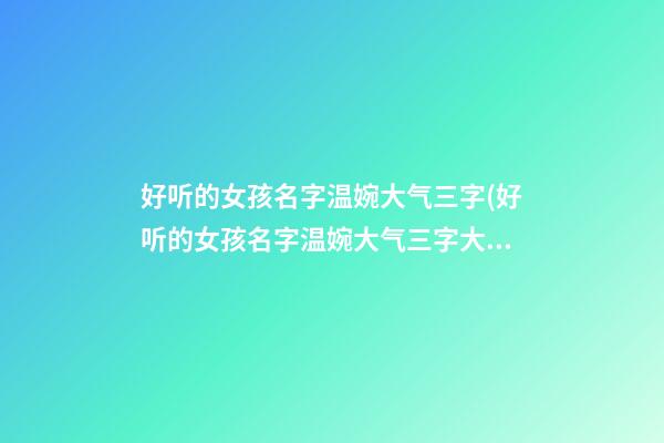 好听的女孩名字温婉大气三字(好听的女孩名字温婉大气三字大全)