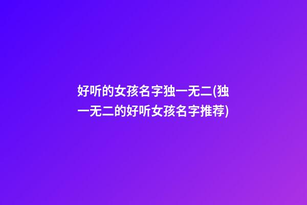 好听的女孩名字独一无二(独一无二的好听女孩名字推荐)