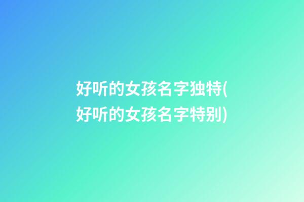好听的女孩名字独特(好听的女孩名字特别)