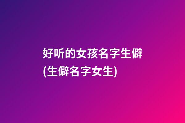 好听的女孩名字生僻(生僻名字女生)