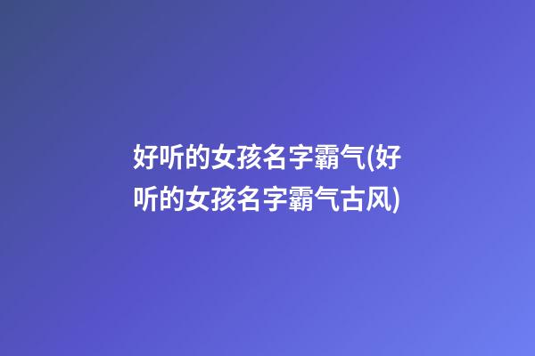 好听的女孩名字霸气(好听的女孩名字霸气古风)