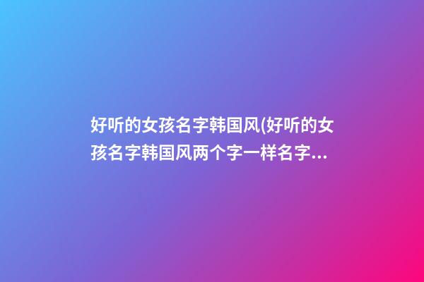 好听的女孩名字韩国风(好听的女孩名字韩国风两个字一样名字)