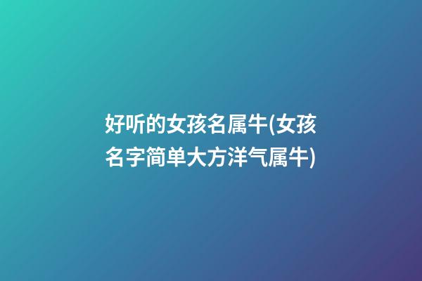 好听的女孩名属牛(女孩名字简单大方洋气属牛)