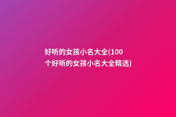 好听的女孩小名大全(100个好听的女孩小名大全精选)
