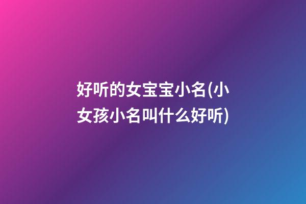 好听的女宝宝小名(小女孩小名叫什么好听)