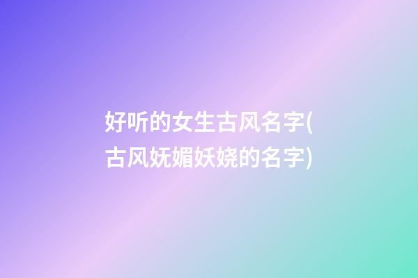 好听的女生古风名字(古风妩媚妖娆的名字)